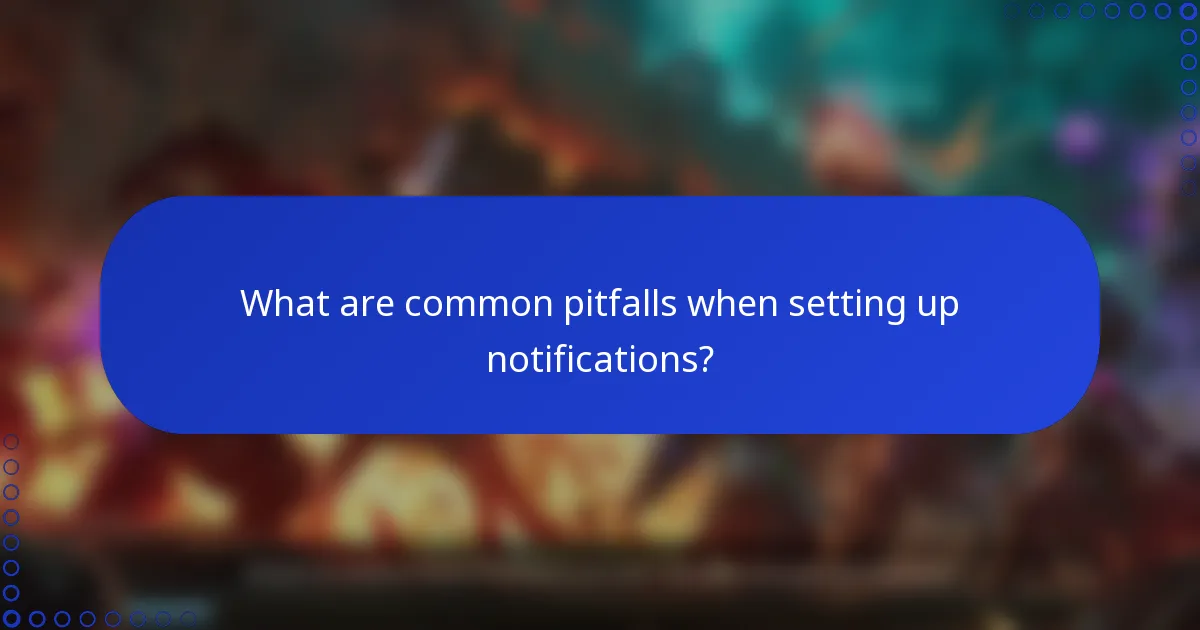 What are common pitfalls when setting up notifications?